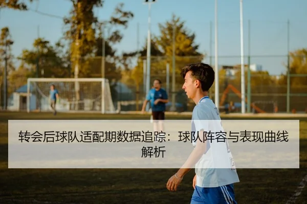 转会后球队适配期数据追踪：球队阵容与表现曲线解析